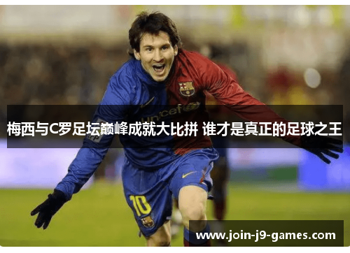 梅西与C罗足坛巅峰成就大比拼 谁才是真正的足球之王