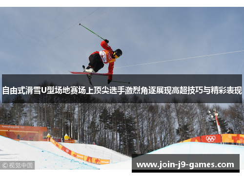 自由式滑雪U型场地赛场上顶尖选手激烈角逐展现高超技巧与精彩表现