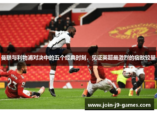 曼联与利物浦对决中的五个经典时刻，见证英超最激烈的宿敌较量