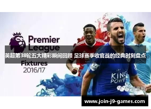 英超第38轮五大精彩瞬间回顾 足球赛季收官战的经典时刻盘点