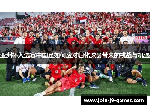 亚洲杯入选赛中国足如何应对归化球员带来的挑战与机遇