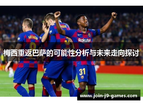 梅西重返巴萨的可能性分析与未来走向探讨