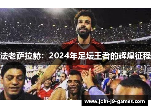 法老萨拉赫：2024年足坛王者的辉煌征程