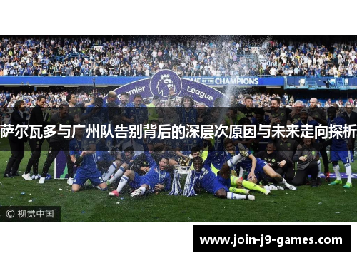 萨尔瓦多与广州队告别背后的深层次原因与未来走向探析