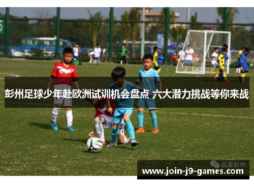 彭州足球少年赴欧洲试训机会盘点 六大潜力挑战等你来战