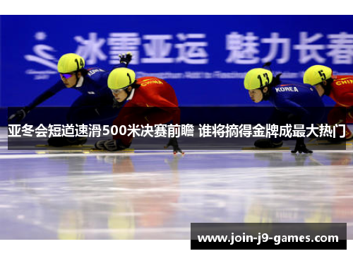 亚冬会短道速滑500米决赛前瞻 谁将摘得金牌成最大热门
