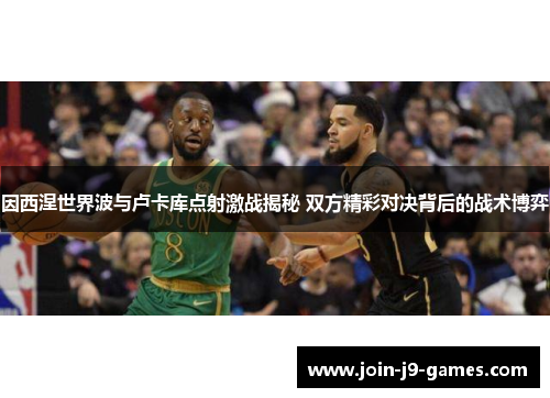 因西涅世界波与卢卡库点射激战揭秘 双方精彩对决背后的战术博弈