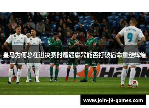 皇马为何总在进决赛时遭遇魔咒能否打破宿命重塑辉煌