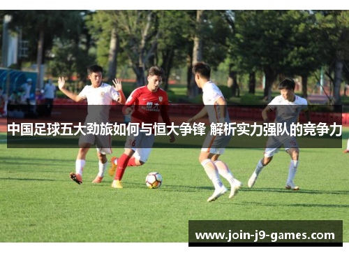 中国足球五大劲旅如何与恒大争锋 解析实力强队的竞争力