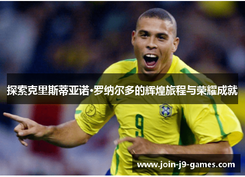探索克里斯蒂亚诺·罗纳尔多的辉煌旅程与荣耀成就
