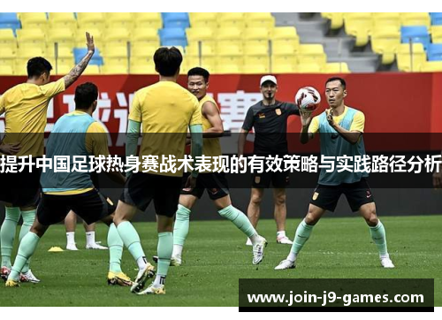 提升中国足球热身赛战术表现的有效策略与实践路径分析
