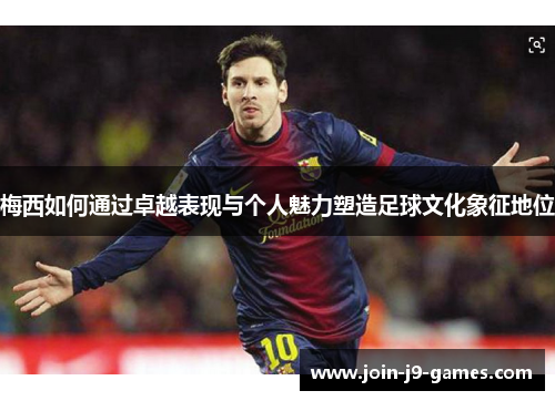 梅西如何通过卓越表现与个人魅力塑造足球文化象征地位 梅西如何通过卓越表现与个人魅力塑造足球文化象征地位