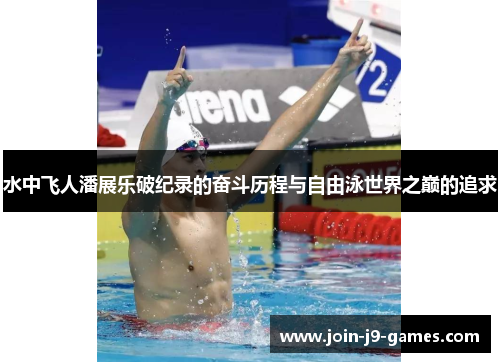 水中飞人潘展乐破纪录的奋斗历程与自由泳世界之巅的追求 水中飞人潘展乐破纪录的奋斗历程与自由泳世界之巅的追求