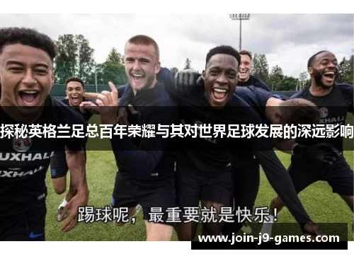 探秘英格兰足总百年荣耀与其对世界足球发展的深远影响