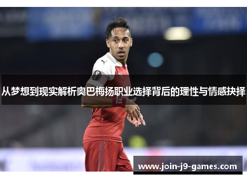 从梦想到现实解析奥巴梅扬职业选择背后的理性与情感抉择