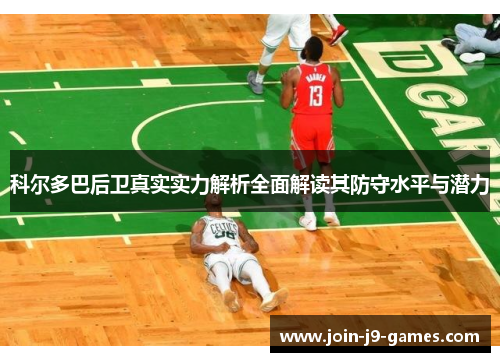 科尔多巴后卫真实实力解析全面解读其防守水平与潜力