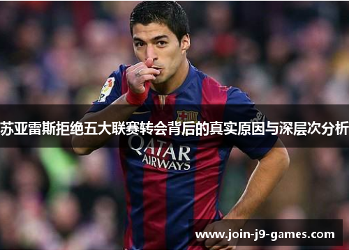 苏亚雷斯拒绝五大联赛转会背后的真实原因与深层次分析