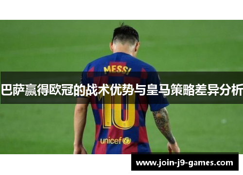 巴萨赢得欧冠的战术优势与皇马策略差异分析 巴萨赢得欧冠的战术优势与皇马策略差异分析