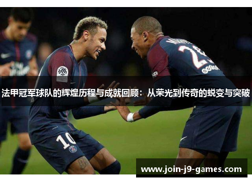 法甲冠军球队的辉煌历程与成就回顾：从荣光到传奇的蜕变与突破