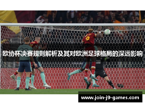 欧协杯决赛规则解析及其对欧洲足球格局的深远影响