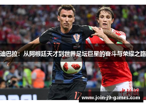 迪巴拉:从阿根廷天才到世界足坛巨星的奋斗与荣耀之路 迪巴拉:从阿根廷天才到世界足坛巨星的奋斗与荣耀之路