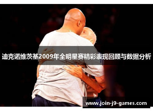 迪克诺维茨基2009年全明星赛精彩表现回顾与数据分析 迪克诺维茨基2009年全明星赛精彩表现回顾与数据分析