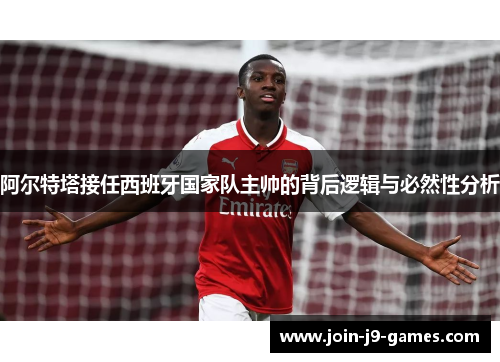 阿尔特塔接任西班牙国家队主帅的背后逻辑与必然性分析 阿尔特塔接任西班牙国家队主帅的背后逻辑与必然性分析