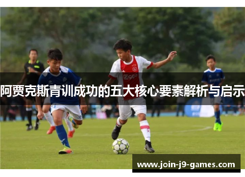 阿贾克斯青训成功的五大核心要素解析与启示 阿贾克斯青训成功的五大核心要素解析与启示