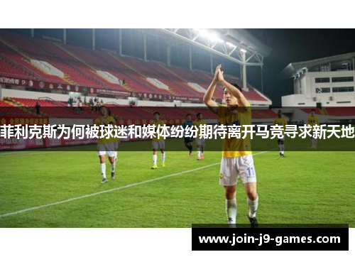 菲利克斯为何被球迷和媒体纷纷期待离开马竞寻求新天地 菲利克斯为何被球迷和媒体纷纷期待离开马竞寻求新天地