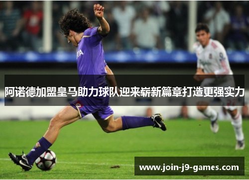 阿诺德加盟皇马助力球队迎来崭新篇章打造更强实力 阿诺德加盟皇马助力球队迎来崭新篇章打造更强实力