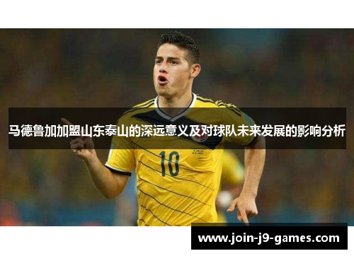 马德鲁加加盟山东泰山的深远意义及对球队未来发展的影响分析