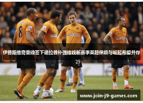 伊普斯维奇重磅签下德拉普补强锋线新赛季英超保级与崛起希望并存 伊普斯维奇重磅签下德拉普补强锋线新赛季英超保级与崛起希望并存