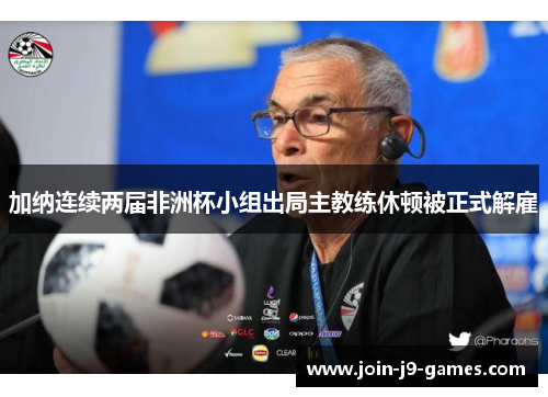 加纳连续两届非洲杯小组出局主教练休顿被正式解雇