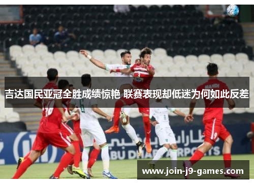 吉达国民亚冠全胜成绩惊艳 联赛表现却低迷为何如此反差 吉达国民亚冠全胜成绩惊艳 联赛表现却低迷为何如此反差