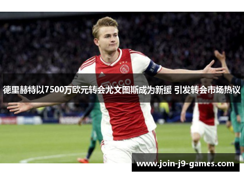 德里赫特以7500万欧元转会尤文图斯成为新援 引发转会市场热议