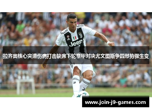 拉齐奥核心突遭伤病打击缺席下轮意甲对决尤文图斯争四形势骤生变