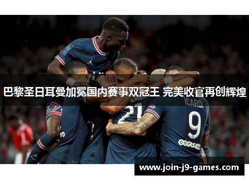 巴黎圣日耳曼加冕国内赛事双冠王 完美收官再创辉煌