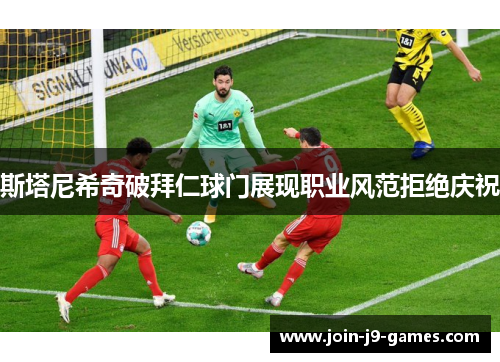 斯塔尼希奇破拜仁球门展现职业风范拒绝庆祝