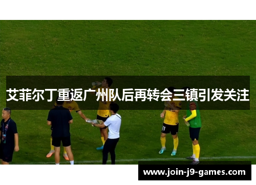 艾菲尔丁重返广州队后再转会三镇引发关注