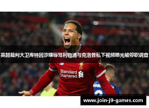 英超裁判大卫库特因涉嫌辱骂利物浦与克洛普私下视频曝光被停职调查