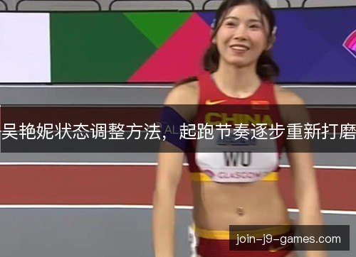 吴艳妮状态调整方法,起跑节奏逐步重新打磨 吴艳妮状态调整方法,起跑节奏逐步重新打磨