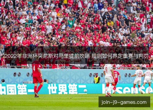 2022年非洲杯突尼斯对马里提前吹哨 规则如何界定重赛与判罚 2022年非洲杯突尼斯对马里提前吹哨 规则如何界定重赛与判罚